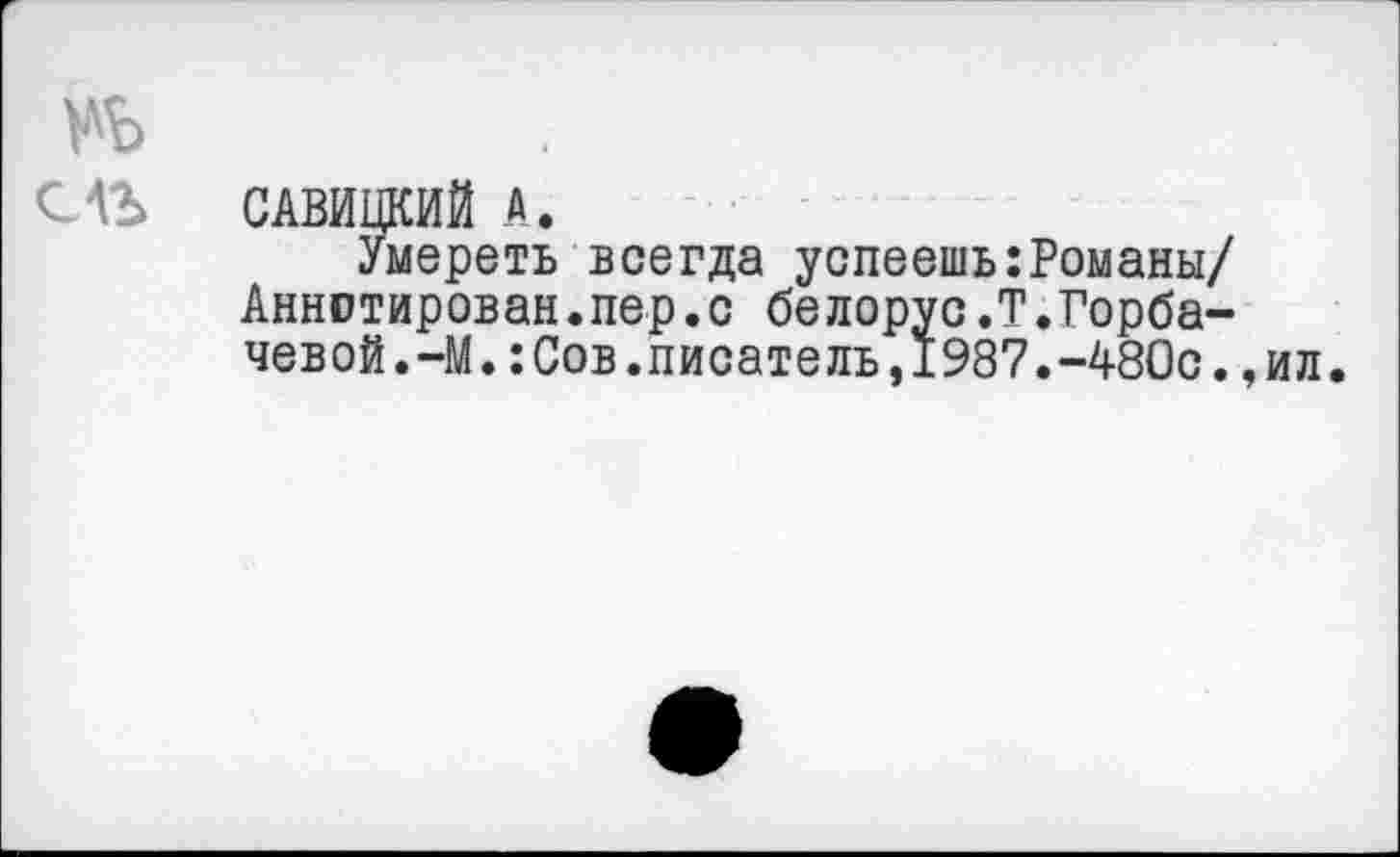 ﻿№
CAS САВИЦКИЙ A.
Умереть всегда успеешь:Романы/ Аннотирован.пер.с белорус.Т.Горбачевой.-М. :Сов.писатель,1987.-480с. ,ил.